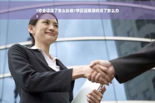 ?毕业证没了怎么补救?学历证明原件没了怎么办
?