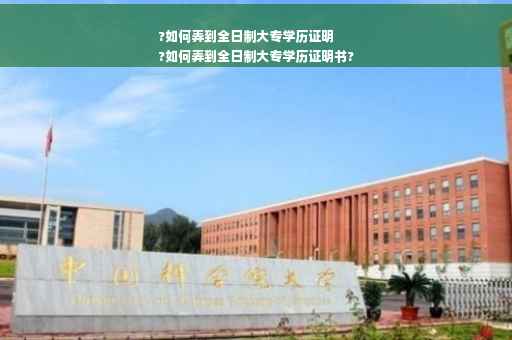 ?如何弄到全日制大专学历证明
?如何弄到全日制大专学历证明书?