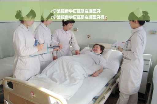 ?宁波租房学历证明在哪里开
?宁波租房学历证明在哪里开具?
