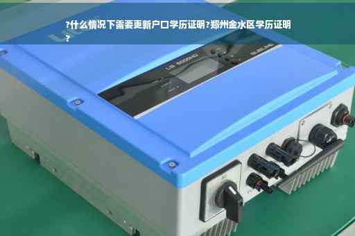 ?什么情况下需要更新户口学历证明?郑州金水区学历证明
?