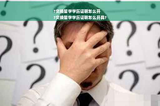 ?交换留学学历证明怎么开
?交换留学学历证明怎么开具?