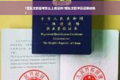 ?军队文职报考怎么上传证件?部队文职学历证明材料
?