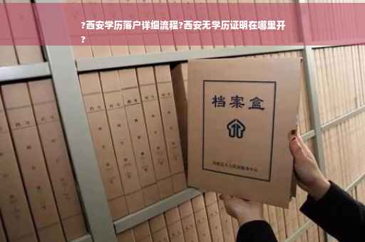 ?西安学历落户详细流程?西安无学历证明在哪里开
?