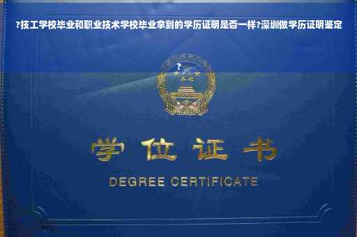 ?技工学校毕业和职业技术学校毕业拿到的学历证明是否一样?深圳做学历证明鉴定
?