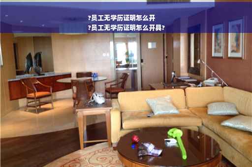 ?员工无学历证明怎么开
?员工无学历证明怎么开具?