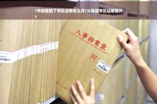 ?学校撤销了学历证明怎么开?父母低学历证明图片
?