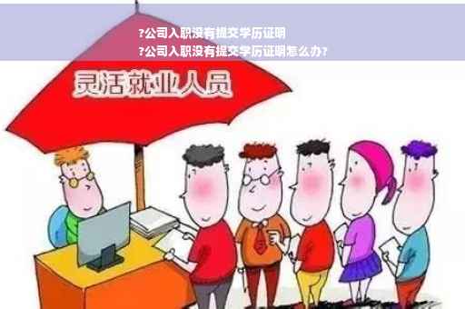 ?公司入职没有提交学历证明
?公司入职没有提交学历证明怎么办?