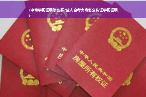 ?中专学历证明怎么开?成人自考大专怎么认证学历证明
?