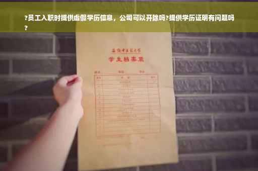 ?员工入职时提供虚假学历信息，公司可以开除吗?提供学历证明有问题吗
?