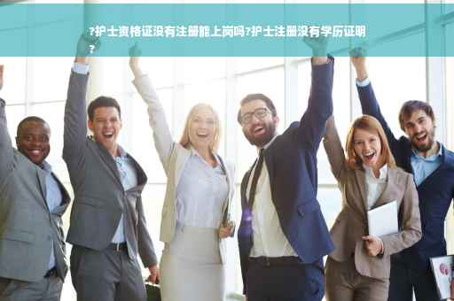 ?护士资格证没有注册能上岗吗?护士注册没有学历证明
?