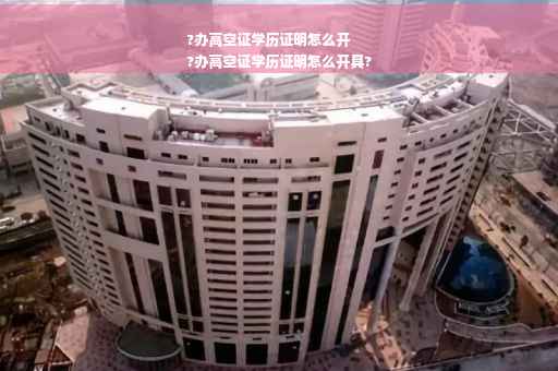 ?办高空证学历证明怎么开
?办高空证学历证明怎么开具?