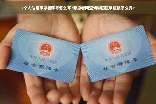 ?个人注册志愿者账号怎么写?志愿者网查询学历证明模板怎么弄?