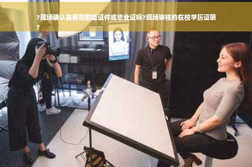 ?现场确认需要带那些证件或毕业证吗?现场审核的在校学历证明
?