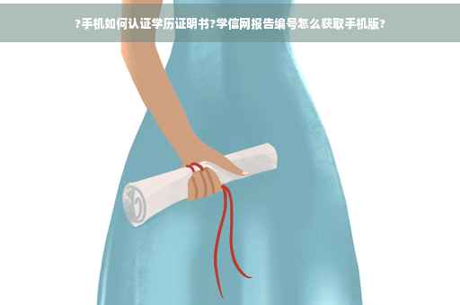 ?手机如何认证学历证明书?学信网报告编号怎么获取手机版?