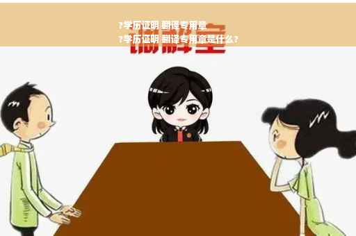 ?学历证明 翻译专用章
?学历证明 翻译专用章是什么?