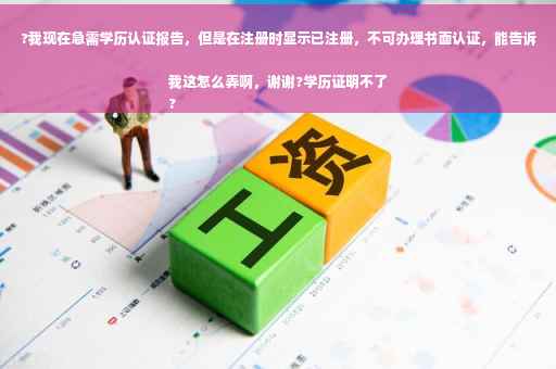?我现在急需学历认证报告，但是在注册时显示已注册，不可办理书面认证，能告诉我这怎么弄啊，谢谢?学历证明不了
?