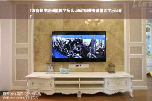 ?没有招生底册能做学历认证吗?哪些考试需要学历证明
?