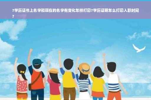 ?学历证书上名字和现在的名字有变化怎样打印?学历证明怎么打印入职时间
?