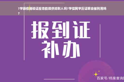 ?学籍在线验证报告能提供给别人吗?学信网学历证明会被利用吗
?