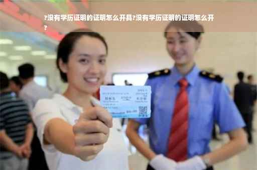 ?没有学历证明的证明怎么开具?没有学历证明的证明怎么开
?