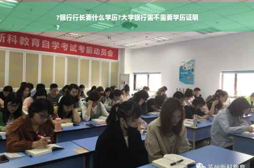 ?银行行长要什么学历?大学银行需不需要学历证明
?