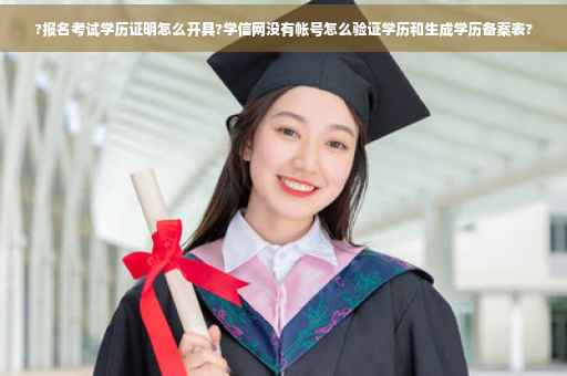 ?报名考试学历证明怎么开具?学信网没有帐号怎么验证学历和生成学历备案表?