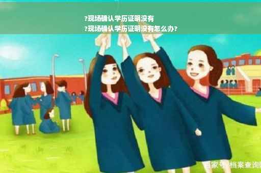 ?现场确认学历证明没有
?现场确认学历证明没有怎么办?
