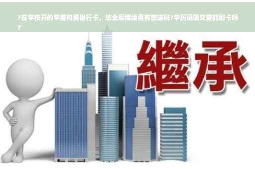 ?在学校开的学费扣费银行卡，毕业后继续用有弊端吗?学历证明交费能刷卡吗
?
