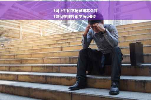 ?网上打印学历证明怎么打
?如何在线打印学历证明?