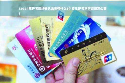 ?2024年护考现场确认需要带什么?中专生护考学历证明怎么查
?