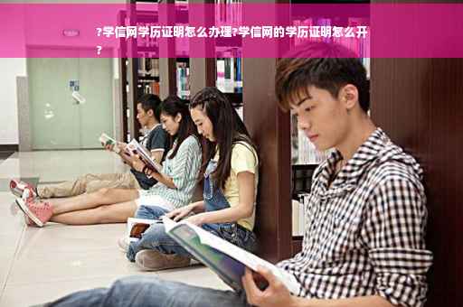 ?学信网学历证明怎么办理?学信网的学历证明怎么开
?