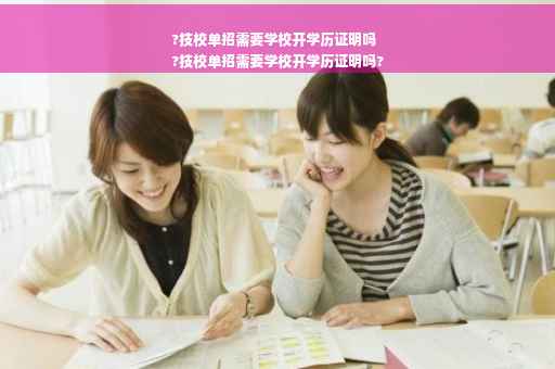 ?技校单招需要学校开学历证明吗
?技校单招需要学校开学历证明吗?