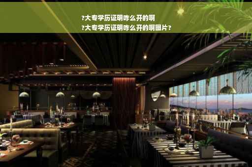 ?大专学历证明咋么开的啊
?大专学历证明咋么开的啊图片?