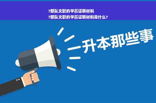 ?部队文职的学历证明材料
?部队文职的学历证明材料是什么?