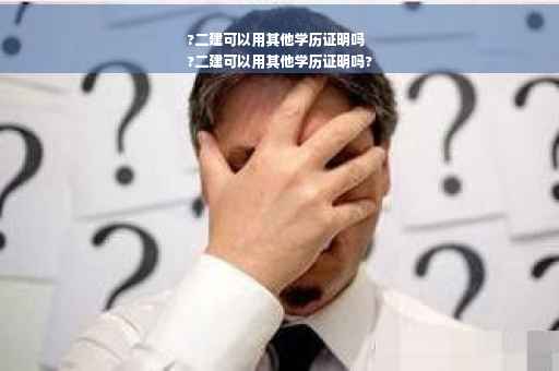?二建可以用其他学历证明吗
?二建可以用其他学历证明吗?