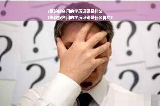 ?医院报名用的学历证明是什么
?医院报名用的学历证明是什么样的?