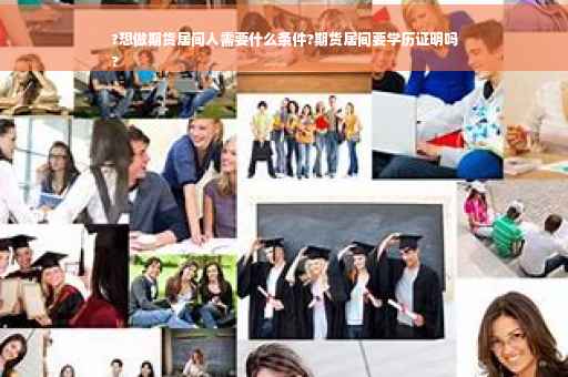 ?想做期货居间人需要什么条件?期货居间要学历证明吗
?