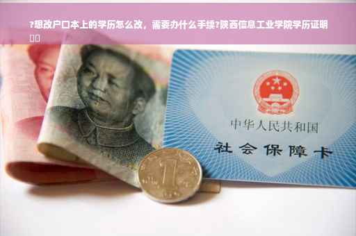 ?想改户口本上的学历怎么改，需要办什么手续?陕西信息工业学院学历证明
⚡️
