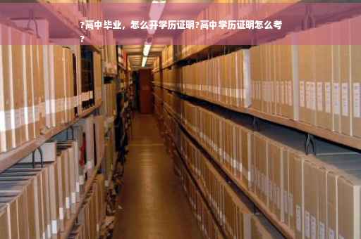 ?高中毕业，怎么开学历证明?高中学历证明怎么考
?