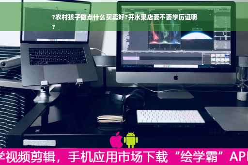 ?农村孩子做点什么买卖好?开水果店要不要学历证明
?