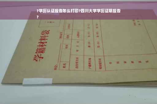 ?学历认证报告怎么打印?四川大学学历证明报告
?