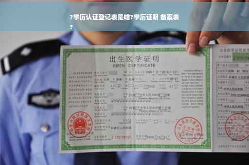 ?学历认证登记表是啥?学历证明 备案表
?