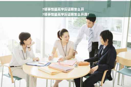 ?领事馆最高学历证明怎么开
?领事馆最高学历证明怎么开具?