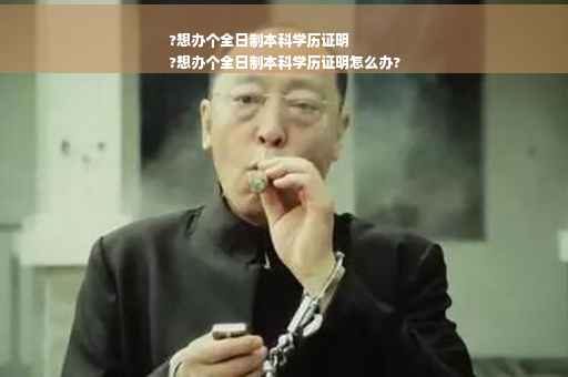 ?想办个全日制本科学历证明
?想办个全日制本科学历证明怎么办?