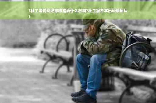 ?社工考试现场审核需要什么材料?社工报名学历证明图片
?