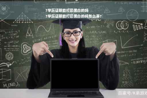 ?学历证明能打印黑白的吗
?学历证明能打印黑白的吗怎么弄?