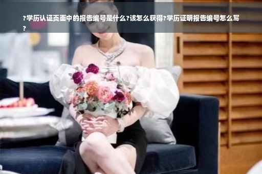 ?学历认证页面中的报告编号是什么?该怎么获得?学历证明报告编号怎么写
?