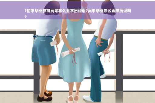 ?初中毕业参加高考怎么开学历证明?高中毕业怎么看学历证明
?