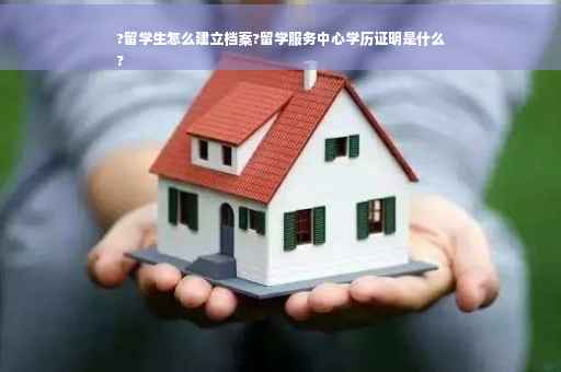 ?留学生怎么建立档案?留学服务中心学历证明是什么
?