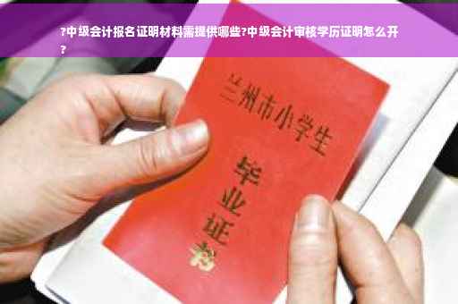 ?中级会计报名证明材料需提供哪些?中级会计审核学历证明怎么开
?